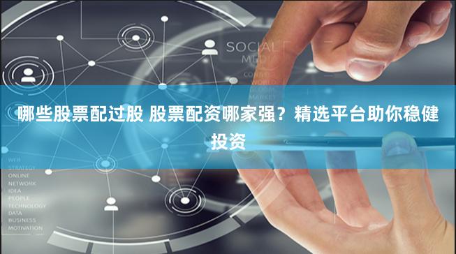 哪些股票配过股 股票配资哪家强？精选平台助你稳健投资
