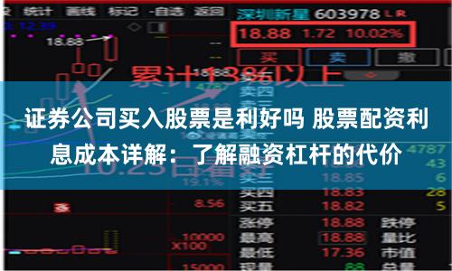 证券公司买入股票是利好吗 股票配资利息成本详解：了解融资杠杆的代价