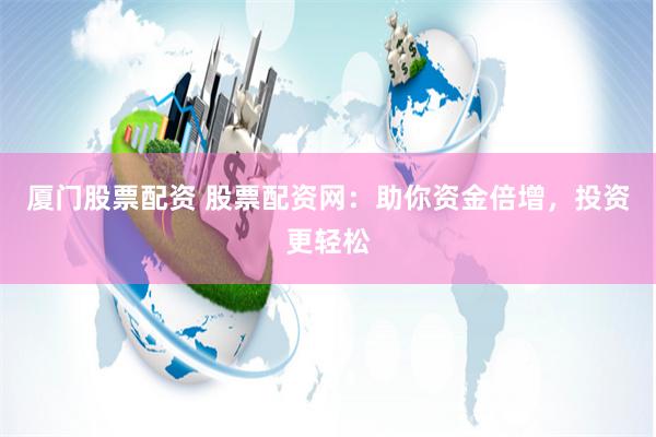 厦门股票配资 股票配资网：助你资金倍增，投资更轻松