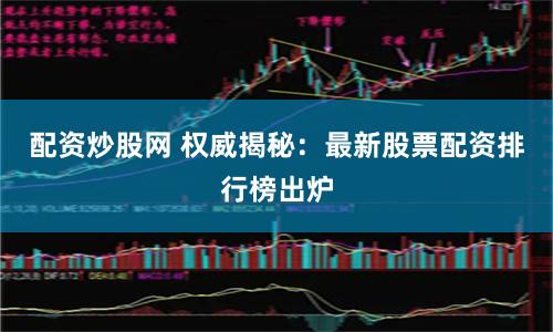 配资炒股网 权威揭秘：最新股票配资排行榜出炉