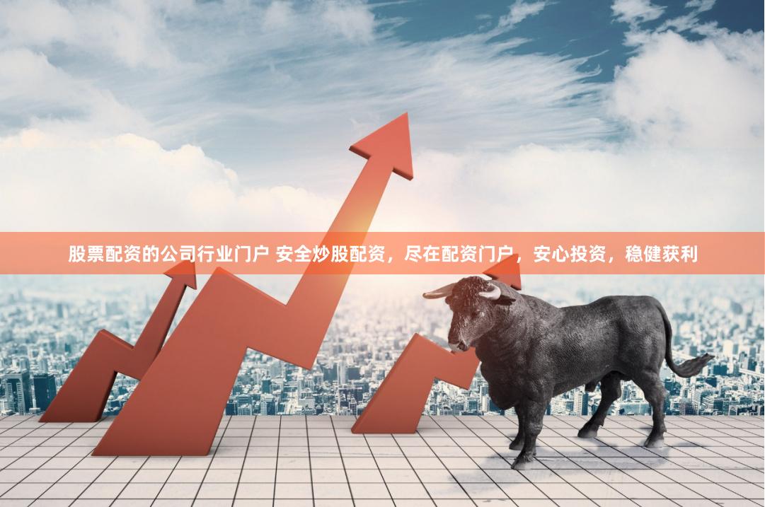 股票配资的公司行业门户 安全炒股配资，尽在配资门户，安心投资，稳健获利