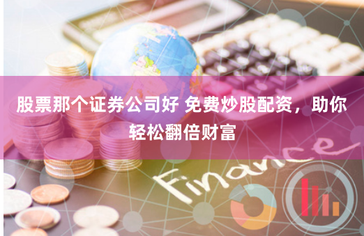 股票那个证券公司好 免费炒股配资，助你轻松翻倍财富