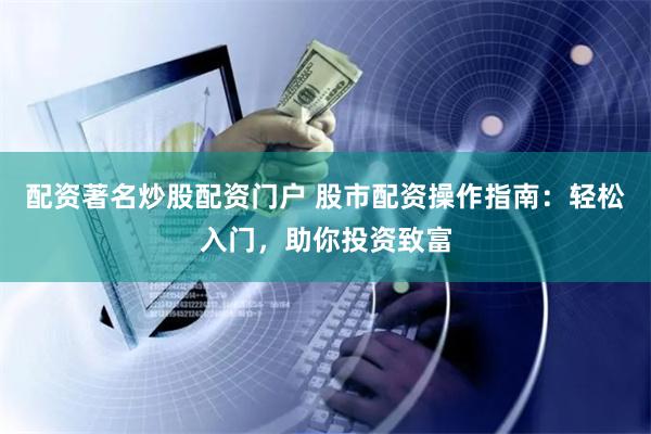配资著名炒股配资门户 股市配资操作指南：轻松入门，助你投资致富