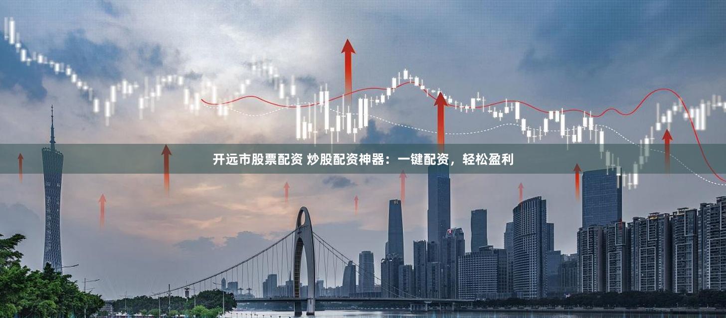 开远市股票配资 炒股配资神器：一键配资，轻松盈利