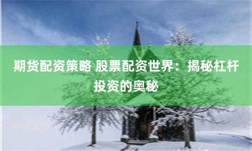 期货配资策略 股票配资世界：揭秘杠杆投资的奥秘