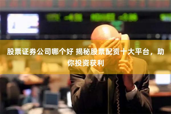 股票证券公司哪个好 揭秘股票配资十大平台，助你投资获利
