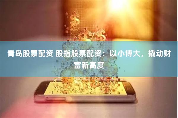 青岛股票配资 股指股票配资：以小博大，撬动财富新高度