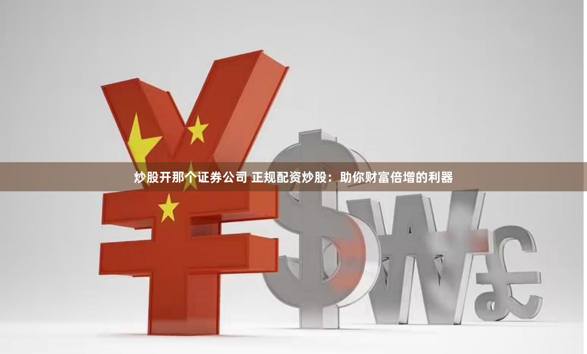 炒股开那个证券公司 正规配资炒股：助你财富倍增的利器