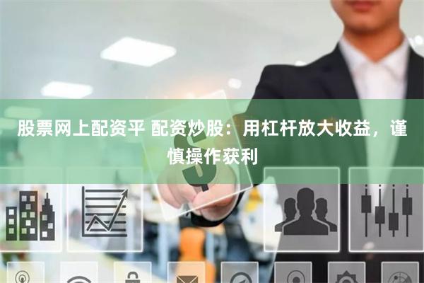 股票网上配资平 配资炒股：用杠杆放大收益，谨慎操作获利