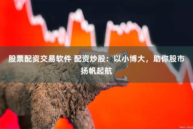 股票配资交易软件 配资炒股：以小博大，助你股市扬帆起航