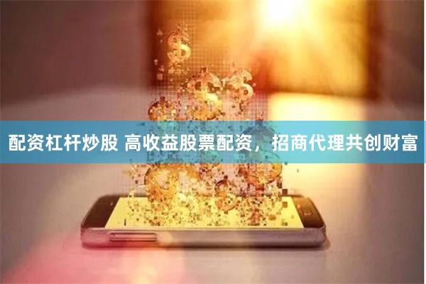 配资杠杆炒股 高收益股票配资，招商代理共创财富