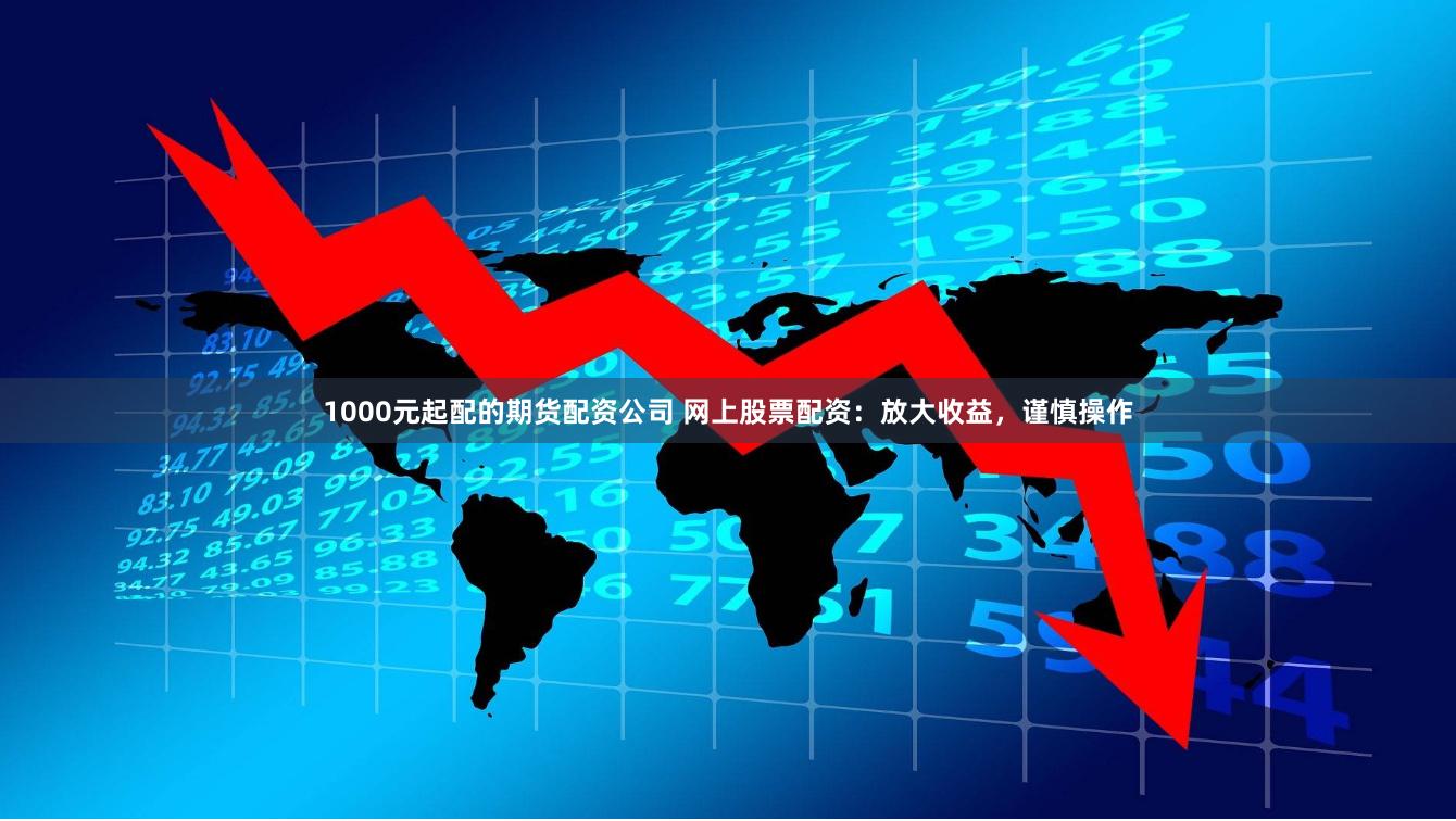 1000元起配的期货配资公司 网上股票配资:放大收益,谨慎操作