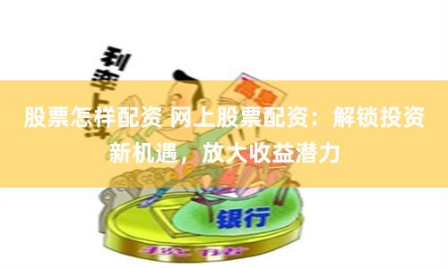 股票怎样配资 网上股票配资：解锁投资新机遇，放大收益潜力