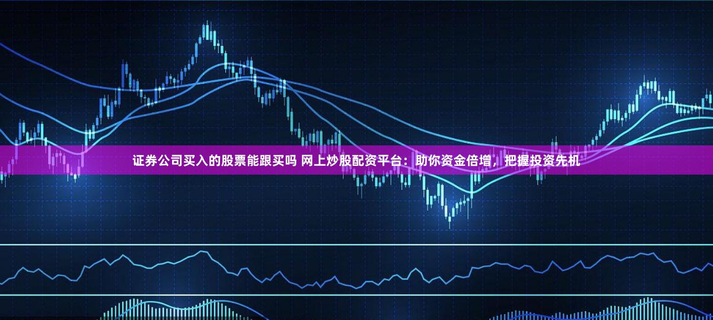 证券公司买入的股票能跟买吗 网上炒股配资平台:助你资金倍增,把握投资先机