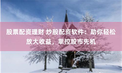股票配资理财 炒股配资软件：助你轻松放大收益，掌控股市先机