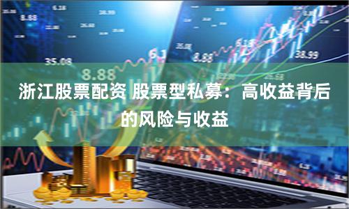 浙江股票配资 股票型私募：高收益背后的风险与收益