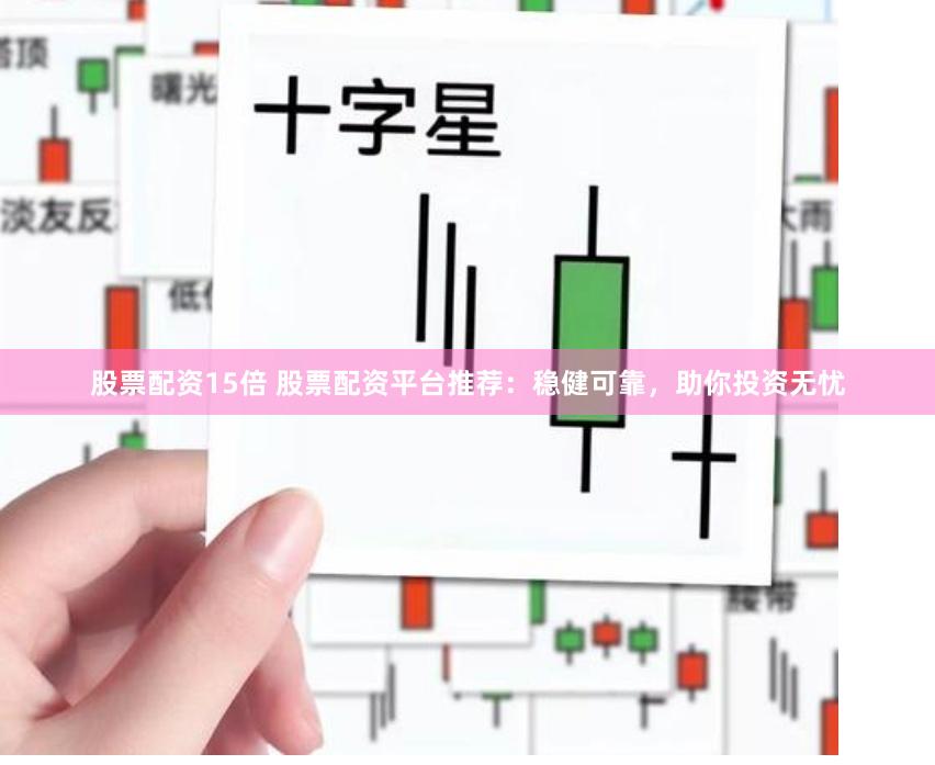 股票配资15倍 股票配资平台推荐：稳健可靠，助你投资无忧