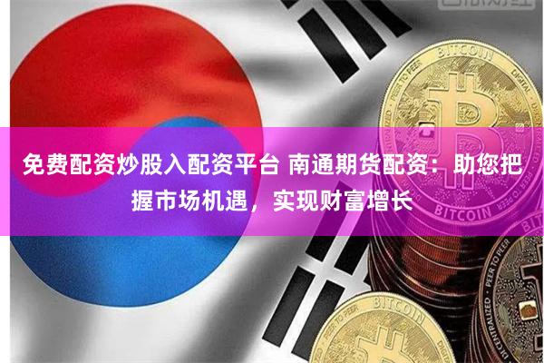 免费配资炒股入配资平台 南通期货配资：助您把握市场机遇，实现财富增长