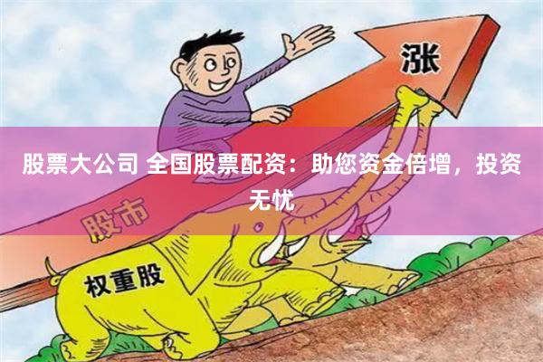 股票大公司 全国股票配资：助您资金倍增，投资无忧