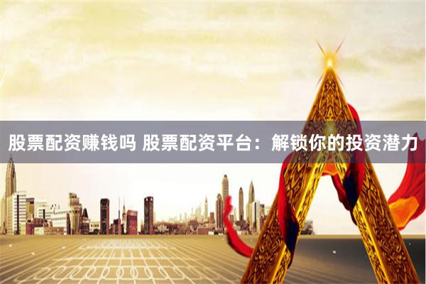 股票配资赚钱吗 股票配资平台：解锁你的投资潜力