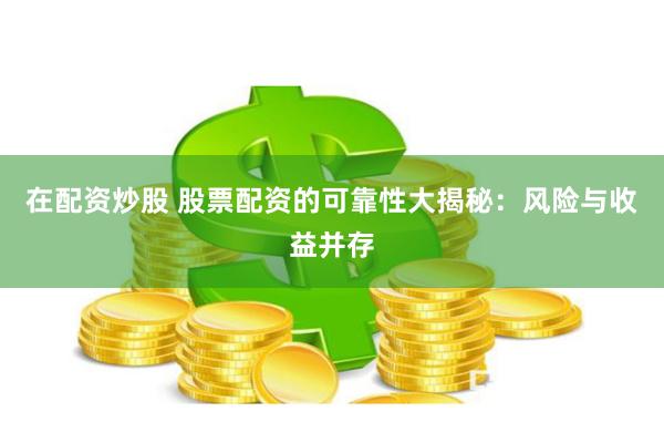 在配资炒股 股票配资的可靠性大揭秘：风险与收益并存