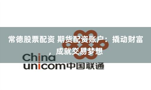 常德股票配资 期货配资账户：撬动财富，成就交易梦想