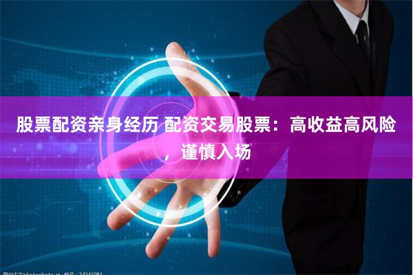 股票配资亲身经历 配资交易股票：高收益高风险，谨慎入场