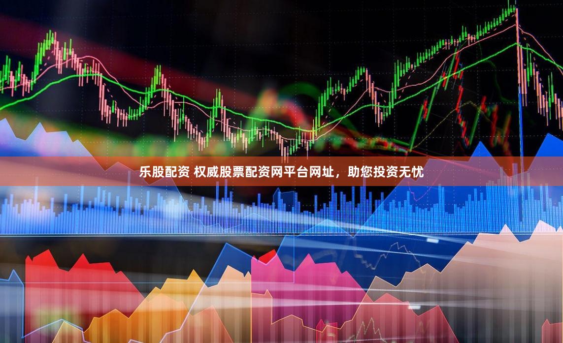 乐股配资 权威股票配资网平台网址，助您投资无忧