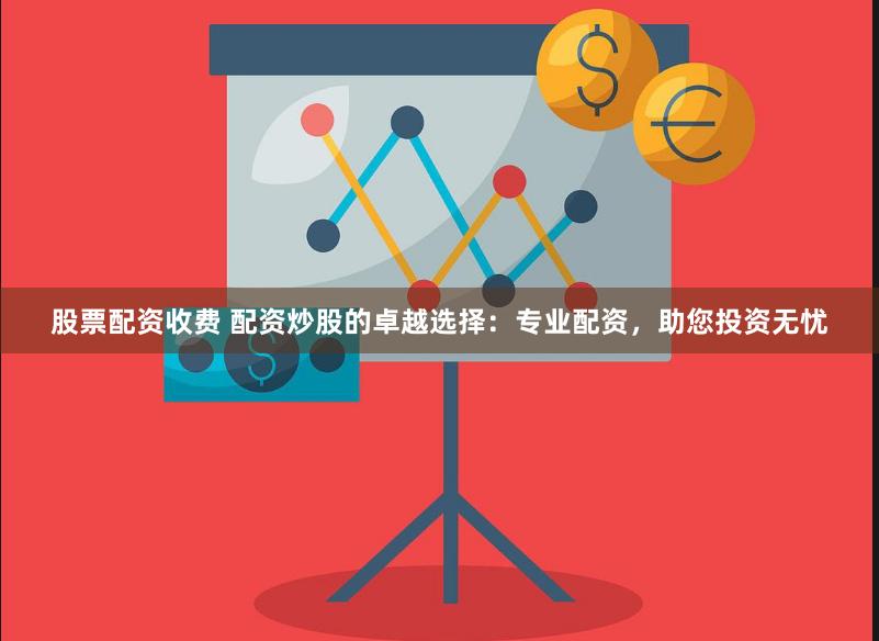 股票配资收费 配资炒股的卓越选择：专业配资，助您投资无忧