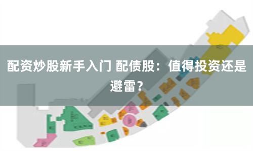 配资炒股新手入门 配债股：值得投资还是避雷？