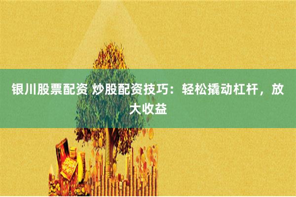 银川股票配资 炒股配资技巧：轻松撬动杠杆，放大收益