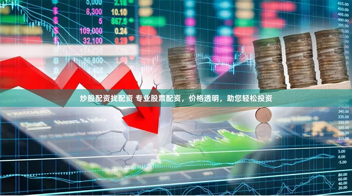 炒股配资找配资 专业股票配资，价格透明，助您轻松投资