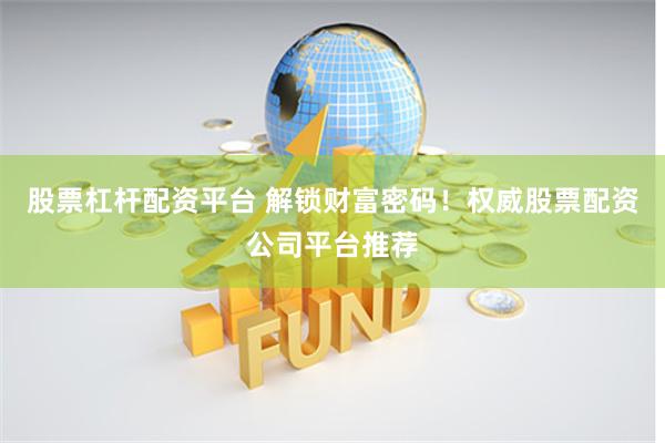 股票杠杆配资平台 解锁财富密码！权威股票配资公司平台推荐