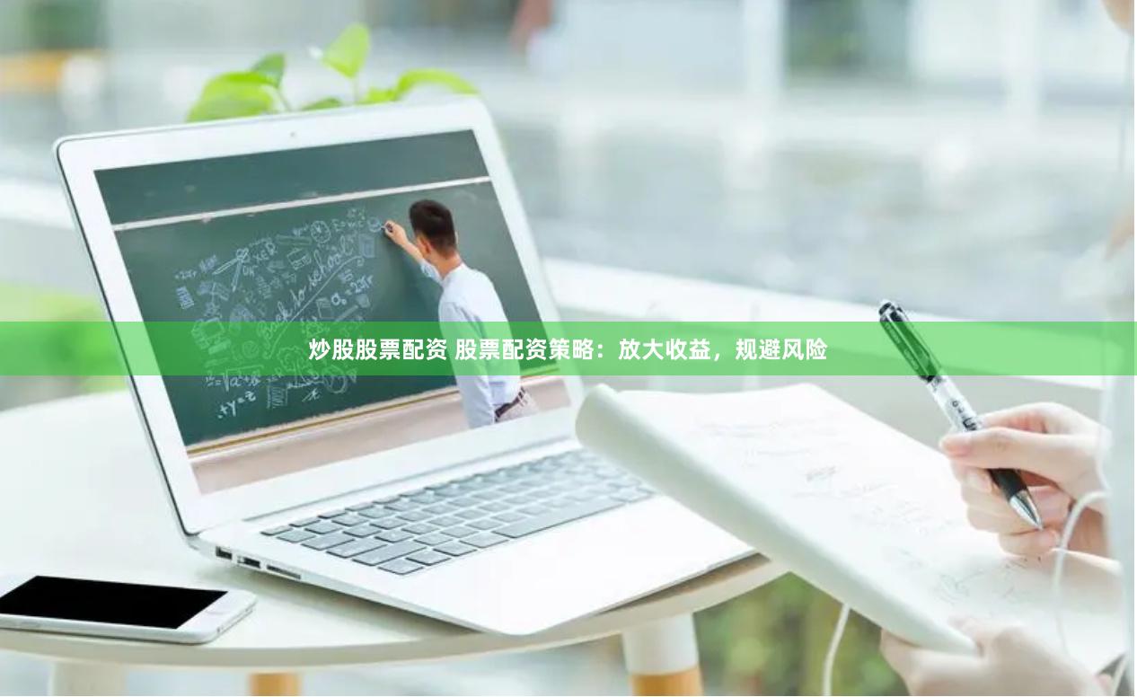 炒股股票配资 股票配资策略：放大收益，规避风险