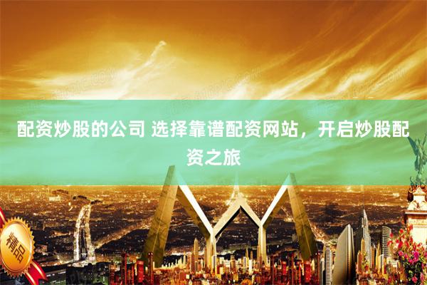 配资炒股的公司 选择靠谱配资网站，开启炒股配资之旅