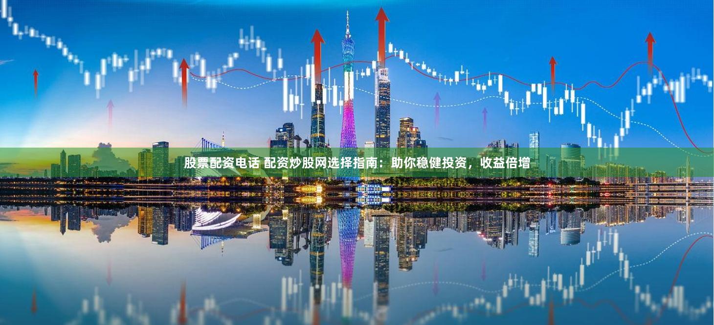 股票配资电话 配资炒股网选择指南：助你稳健投资，收益倍增