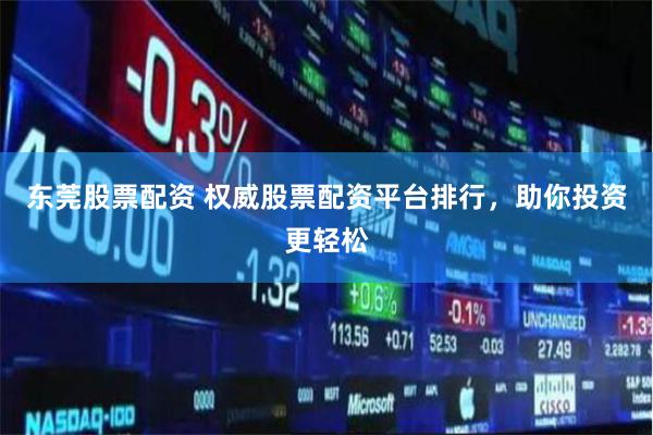东莞股票配资 权威股票配资平台排行，助你投资更轻松