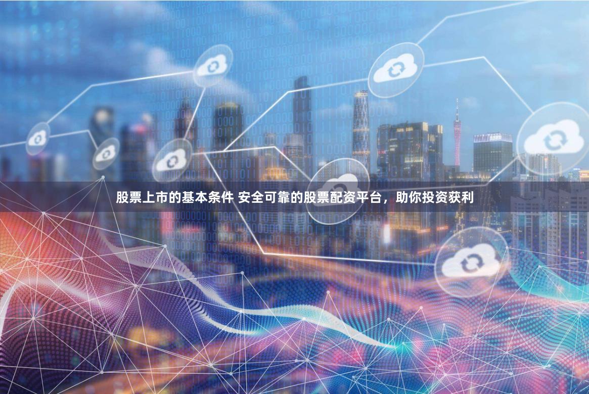 股票上市的基本条件 安全可靠的股票配资平台，助你投资获利
