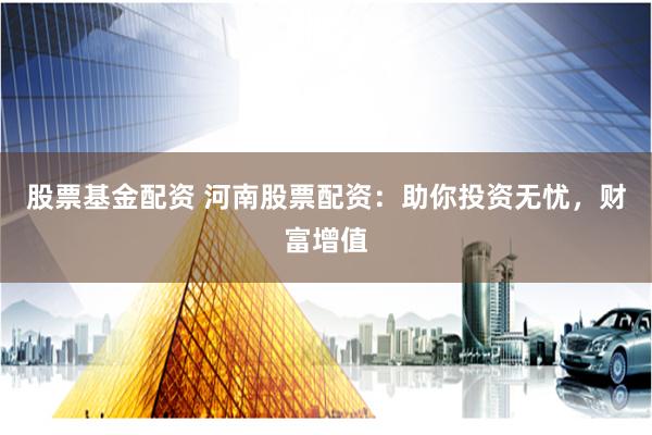 股票基金配资 河南股票配资：助你投资无忧，财富增值