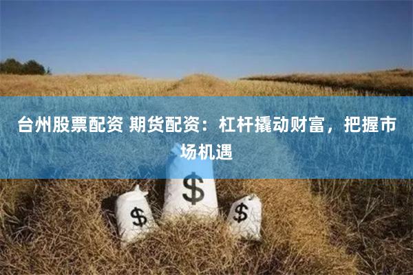 台州股票配资 期货配资：杠杆撬动财富，把握市场机遇