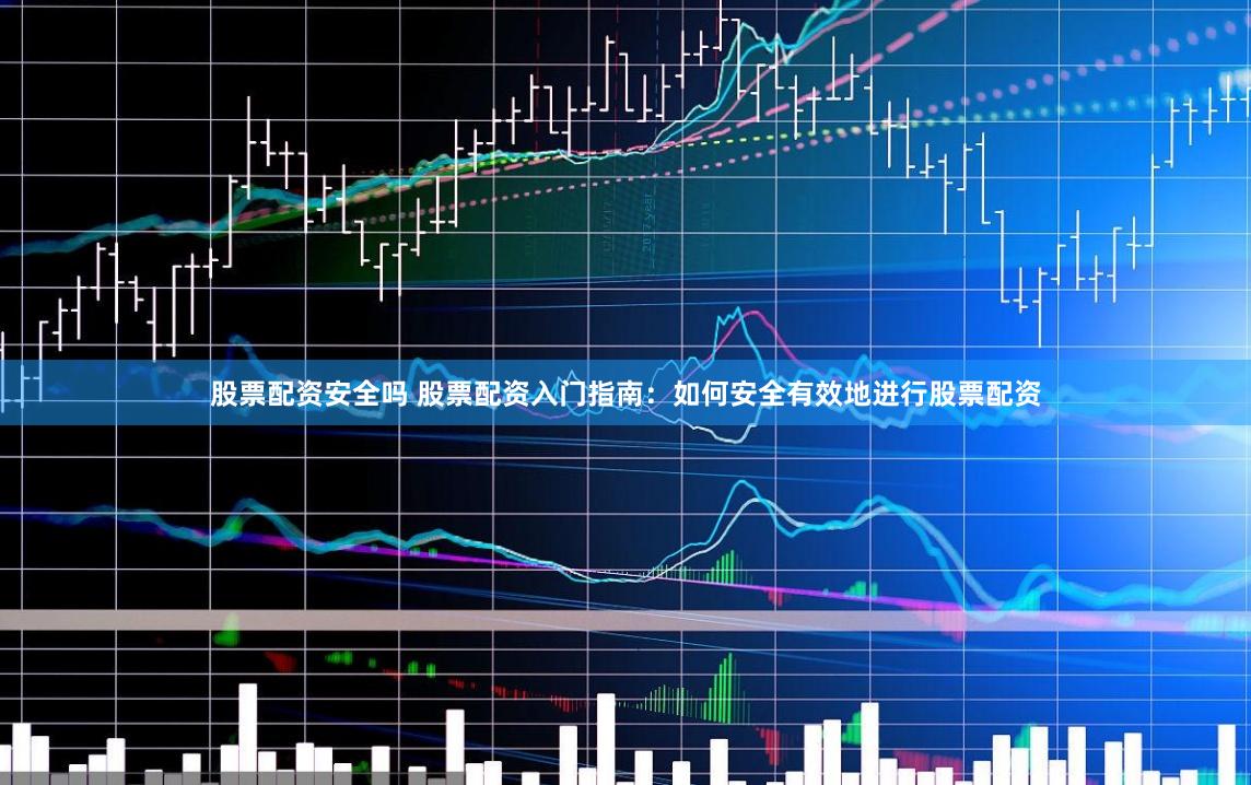 股票配资安全吗 股票配资入门指南：如何安全有效地进行股票配资