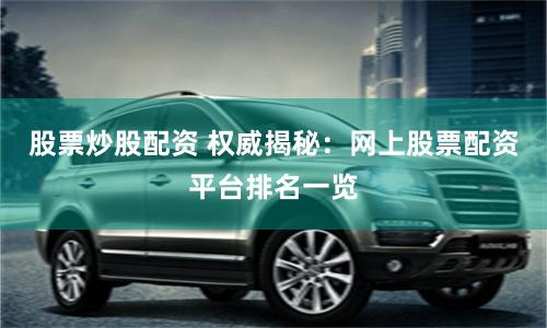 股票炒股配资 权威揭秘：网上股票配资平台排名一览