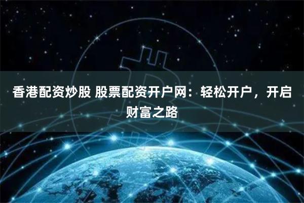 香港配资炒股 股票配资开户网：轻松开户，开启财富之路