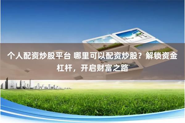 个人配资炒股平台 哪里可以配资炒股？解锁资金杠杆，开启财富之路