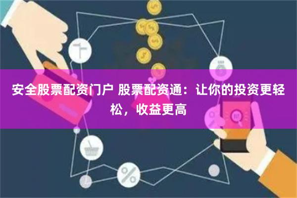 安全股票配资门户 股票配资通:让你的投资更轻松,收益更高
