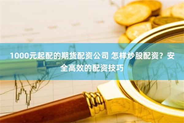 1000元起配的期货配资公司 怎样炒股配资?安全高效的配资技巧