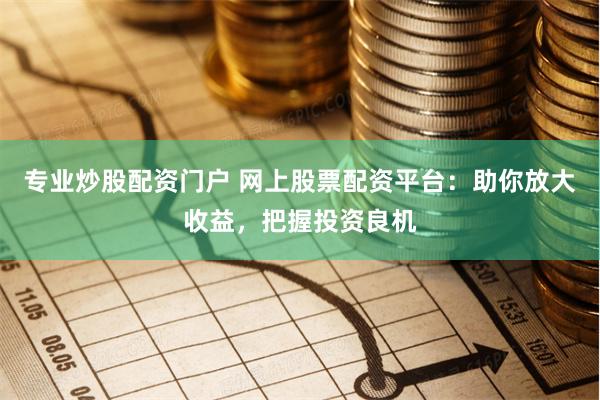 专业炒股配资门户 网上股票配资平台:助你放大收益,把握投资良机