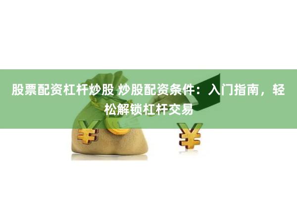 股票配资杠杆炒股 炒股配资条件:入门指南,轻松解锁杠杆交易