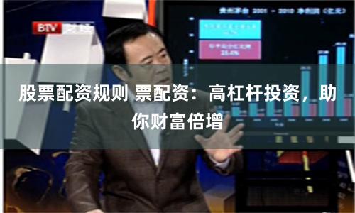 股票配资规则 票配资:高杠杆投资,助你财富倍增