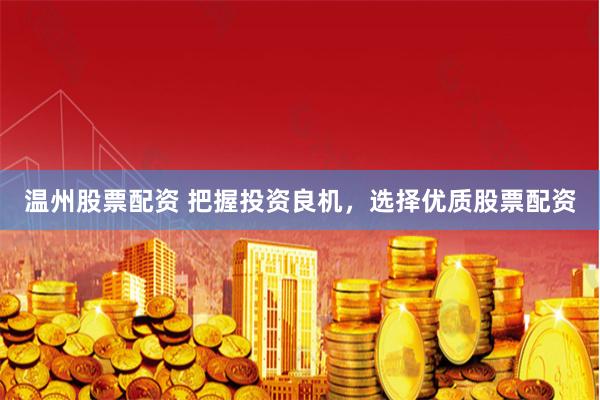 温州股票配资 把握投资良机,选择优质股票配资